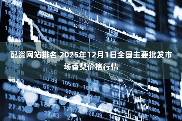 配资网站排名 2025年12月1日全国主要批发市场香梨价格行情