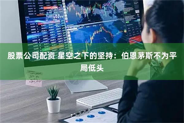 股票公司配资 星空之下的坚持：伯恩茅斯不为平局低头