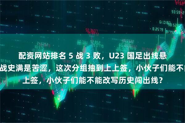 配资网站排名 5 战 3 败，U23 国足出线悬了？U23 亚洲杯征战史满是苦涩，这次分组抽到上上签，小伙子们能不能改写历史闯出线？