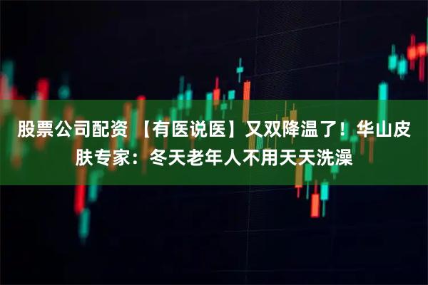 股票公司配资 【有医说医】又双降温了！华山皮肤专家：冬天老年人不用天天洗澡