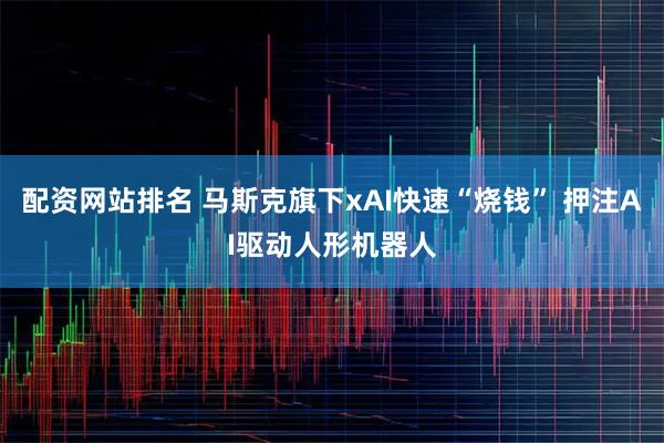 配资网站排名 马斯克旗下xAI快速“烧钱” 押注AI驱动人形机器人