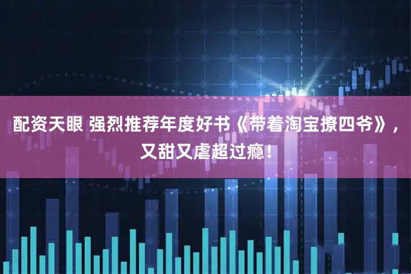 配资天眼 强烈推荐年度好书《带着淘宝撩四爷》，又甜又虐超过瘾！