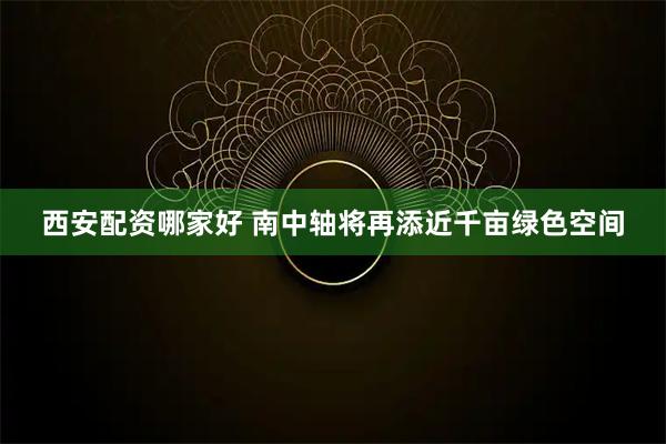 西安配资哪家好 南中轴将再添近千亩绿色空间