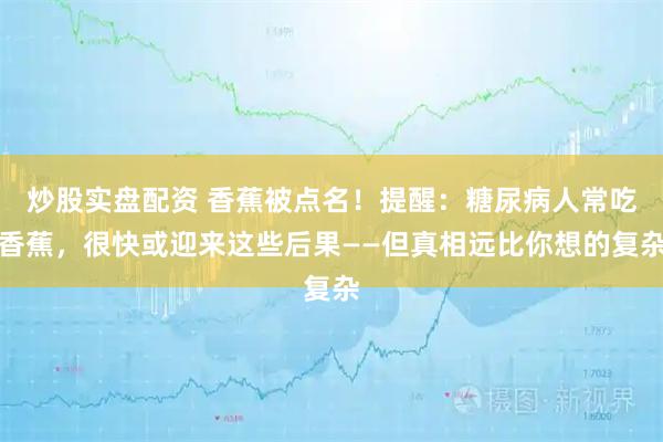 炒股实盘配资 香蕉被点名！提醒：糖尿病人常吃香蕉，很快或迎来这些后果——但真相远比你想的复杂