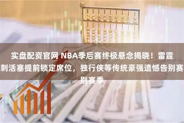 实盘配资官网 NBA季后赛终极悬念揭晓！雷霆马刺活塞提前锁定席位，独行侠等传统豪强遗憾告别赛季