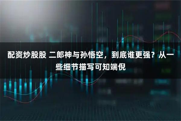 配资炒股股 二郎神与孙悟空，到底谁更强？从一些细节描写可知端倪