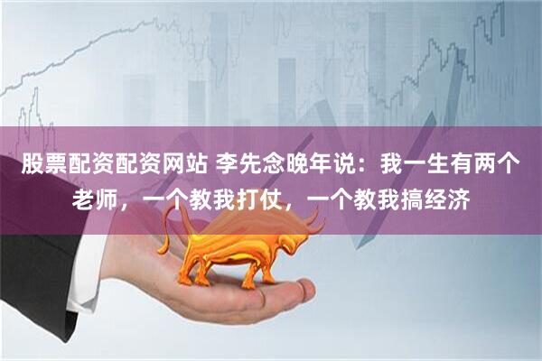 股票配资配资网站 李先念晚年说：我一生有两个老师，一个教我打仗，一个教我搞经济